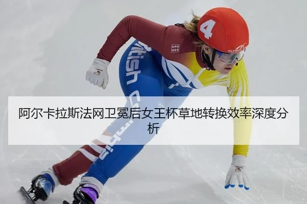阿尔卡拉斯法网卫冕后女王杯草地转换效率深度分析