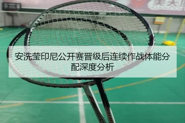 安洗莹印尼公开赛晋级后连续作战体能分配深度分析