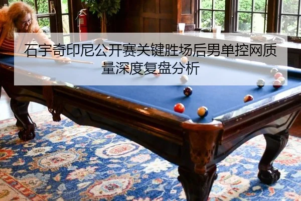 石宇奇印尼公开赛关键胜场后男单控网质量深度复盘分析